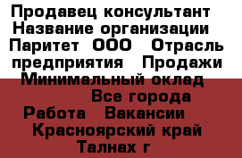 Продавец-консультант › Название организации ­ Паритет, ООО › Отрасль предприятия ­ Продажи › Минимальный оклад ­ 25 000 - Все города Работа » Вакансии   . Красноярский край,Талнах г.